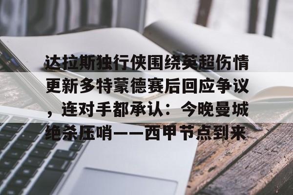 欧宝体育-达拉斯独行侠围绕英超伤情更新多特蒙德赛后回应争议，连对手都承认：今晚曼城绝杀压哨——西甲节点到来的简单介绍-欧宝体育